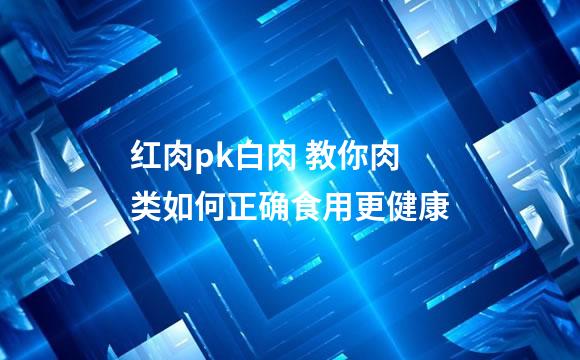 红肉pk白肉 教你肉类如何正确食用更健康